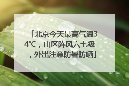 北京今天最高气温34℃，山区阵风六七级，外出注意防暑防晒