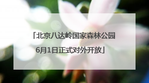 北京八达岭国家森林公园6月1日正式对外开放