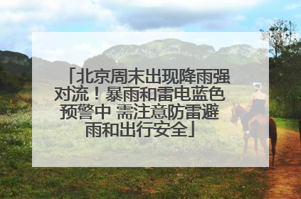 北京周末出现降雨强对流！暴雨和雷电蓝色预警中 需注意防雷避雨和出行安全