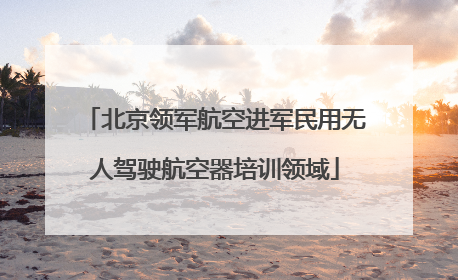 北京领军航空进军民用无人驾驶航空器培训领域
