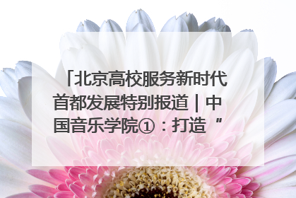 北京高校服务新时代首都发展特别报道｜中国音乐学院①：打造“歌声中的红色记忆”，唱响红色传承新乐章