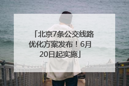 北京7条公交线路优化方案发布！6月20日起实施