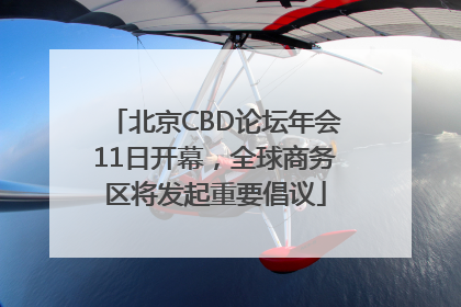 北京CBD论坛年会11日开幕，全球商务区将发起重要倡议
