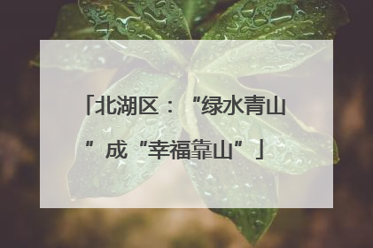 北湖区：“绿水青山”成“幸福靠山”