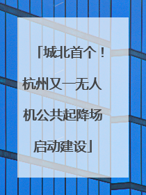 城北首个！杭州又一无人机公共起降场启动建设