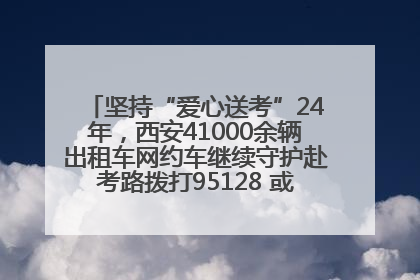坚持“爱心送考”24年，西安41000余辆出租车网约车继续守护赴考路拨打95128 或者88880000均可报名参加一对一送考