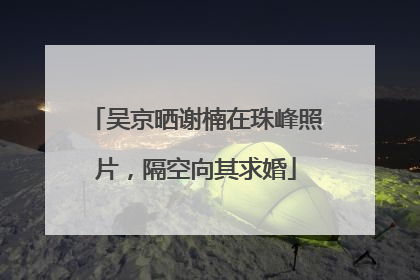 吴京晒谢楠在珠峰照片，隔空向其求婚