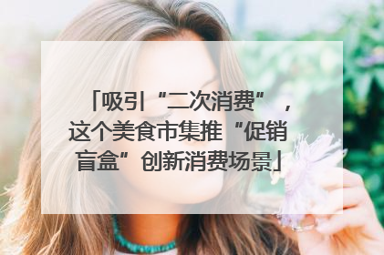 吸引“二次消费”，这个美食市集推“促销盲盒”创新消费场景