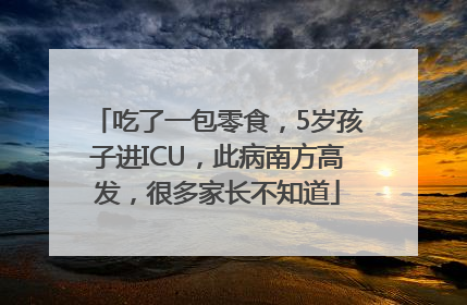 吃了一包零食，5岁孩子进ICU，此病南方高发，很多家长不知道