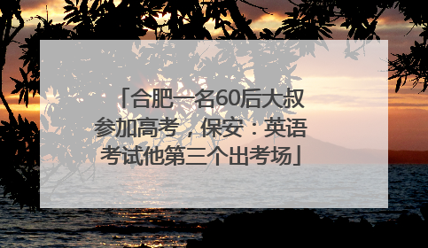 合肥一名60后大叔参加高考，保安：英语考试他第三个出考场