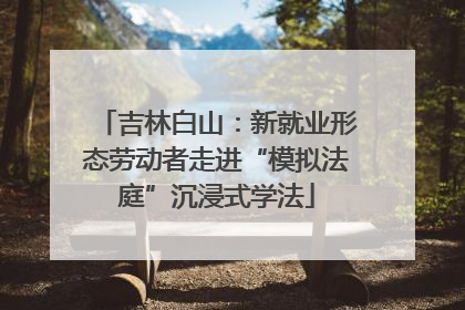 吉林白山：新就业形态劳动者走进“模拟法庭”沉浸式学法