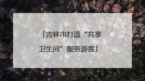 吉林市打造“共享卫生间”服务游客