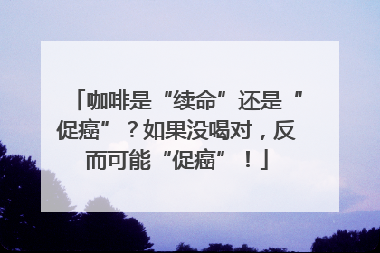 咖啡是“续命”还是“促癌”？如果没喝对，反而可能“促癌”！