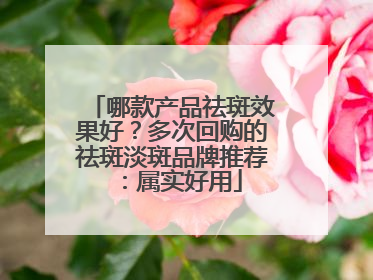 哪款产品祛斑效果好？多次回购的祛斑淡斑品牌推荐：属实好用