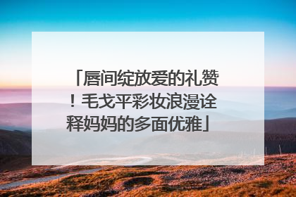 唇间绽放爱的礼赞！毛戈平彩妆浪漫诠释妈妈的多面优雅