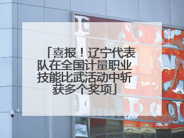 喜报！辽宁代表队在全国计量职业技能比武活动中斩获多个奖项