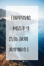 围甲首轮：柯洁手生告负 深圳龙华爆冷