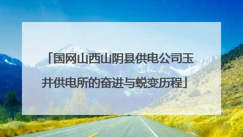 国网山西山阴县供电公司玉井供电所的奋进与蜕变历程