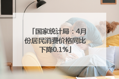 国家统计局：4月份居民消费价格同比下降0.1%
