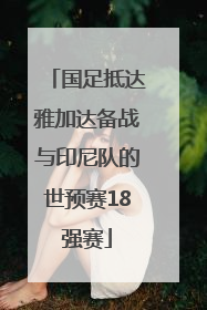 国足抵达雅加达备战与印尼队的世预赛18强赛