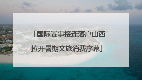 国际赛事接连落户山西 拉开暑期文旅消费序幕