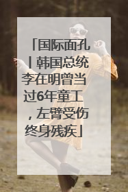 国际面孔丨韩国总统李在明曾当过6年童工，左臂受伤终身残疾