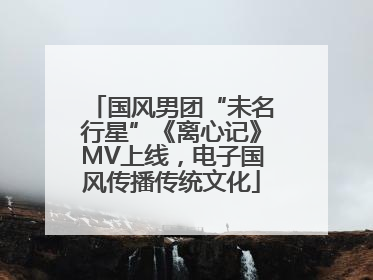国风男团“未名行星”《离心记》MV上线，电子国风传播传统文化