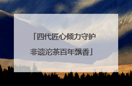 四代匠心倾力守护 非遗沱茶百年飘香