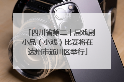 四川省第二十届戏剧小品（小戏）比赛将在达州市通川区举行