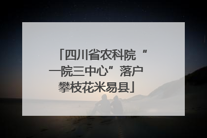 四川省农科院“一院三中心”落户攀枝花米易县