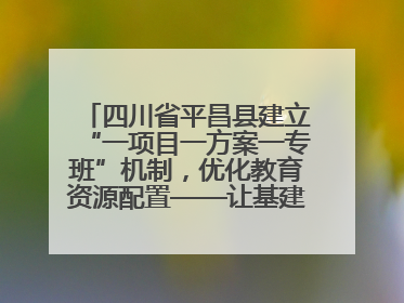 四川省平昌县建立“一项目一方案一专班”机制，优化教育资源配置——让基建“加速”，为成长“铺路”