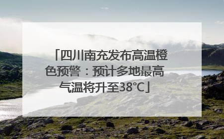 四川南充发布高温橙色预警：预计多地最高气温将升至38℃