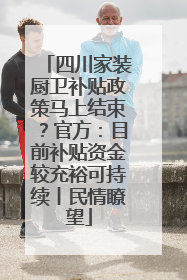 四川家装厨卫补贴政策马上结束？官方：目前补贴资金较充裕可持续丨民情瞭望