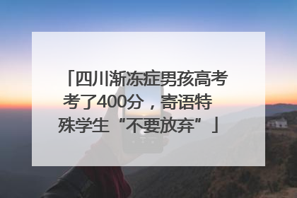 四川渐冻症男孩高考考了400分，寄语特殊学生“不要放弃”