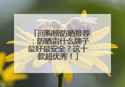 回购榜防晒推荐：防晒霜什么牌子最好最安全？这十款超优秀！