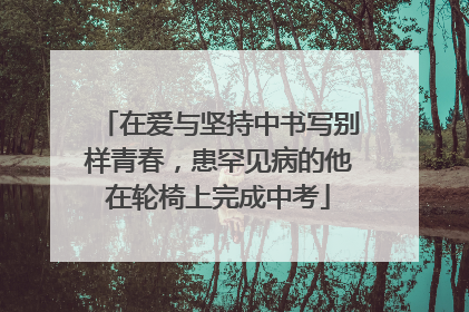 在爱与坚持中书写别样青春，患罕见病的他在轮椅上完成中考