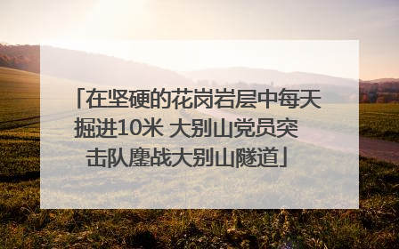 在坚硬的花岗岩层中每天掘进10米 大别山党员突击队鏖战大别山隧道