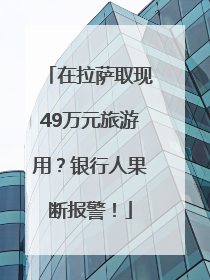 在拉萨取现49万元旅游用？银行人果断报警！