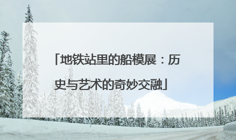地铁站里的船模展：历史与艺术的奇妙交融
