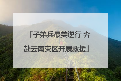 子弟兵最美逆行 奔赴云南灾区开展救援