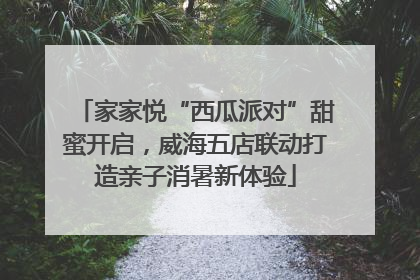 家家悦“西瓜派对”甜蜜开启，威海五店联动打造亲子消暑新体验