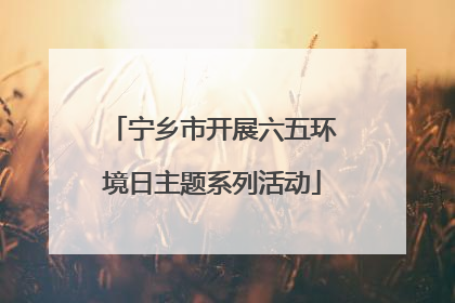 宁乡市开展六五环境日主题系列活动