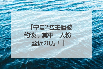 宁夏2名主播被约谈，其中一人粉丝近20万！