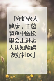守护老人健康，羊爸爸&中医松果会走进老人认知障碍友好社区