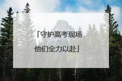 守护高考现场 他们全力以赴