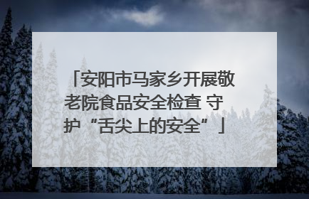 安阳市马家乡开展敬老院食品安全检查 守护“舌尖上的安全”