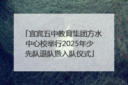 宜宾五中教育集团方水中心校举行2025年少先队退队暨入队仪式