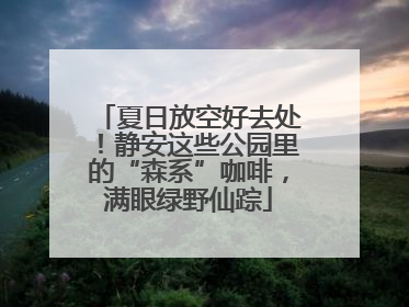 夏日放空好去处！静安这些公园里的“森系”咖啡，满眼绿野仙踪