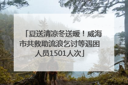 夏送清凉冬送暖！威海市共救助流浪乞讨等遇困人员1501人次