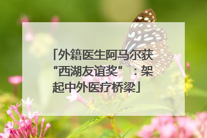 外籍医生阿马尔获“西湖友谊奖”：架起中外医疗桥梁